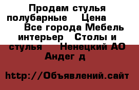 Продам стулья полубарные  › Цена ­ 13 000 - Все города Мебель, интерьер » Столы и стулья   . Ненецкий АО,Андег д.